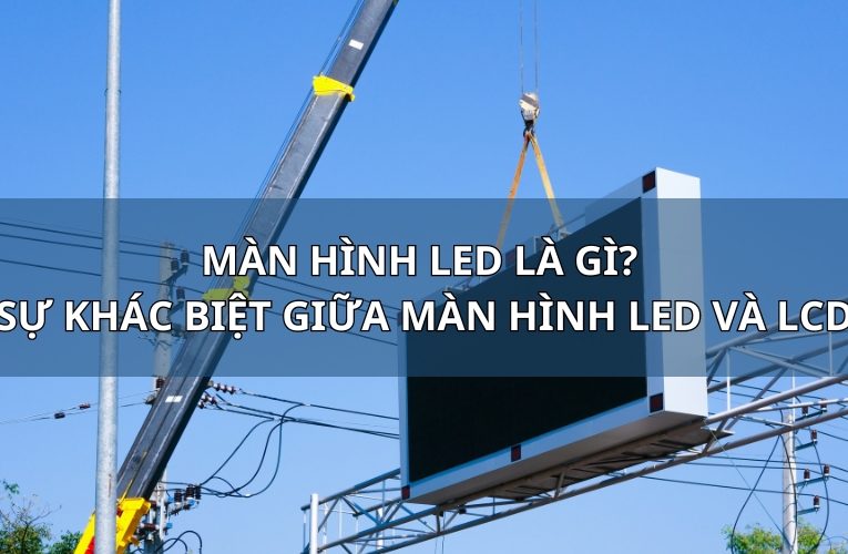 Màn Hình LED Là Gì? Sự Khác Biệt Giữa Màn Hình LED Và LCD