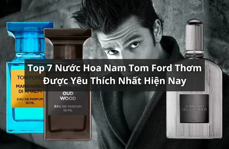 Khám Phá Top 7 Nước Hoa Nam Tom Ford Thơm Được Yêu Thích Nhất
