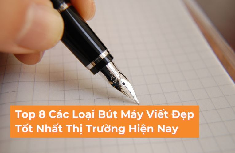 Khám Phá Top 8 Các Loại Bút Máy Viết Đẹp Tốt Nhất Hiện Nay